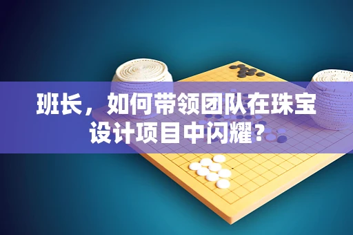 班长，如何带领团队在珠宝设计项目中闪耀？