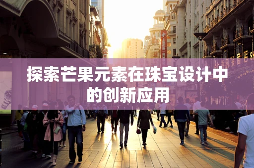 探索芒果元素在珠宝设计中的创新应用
