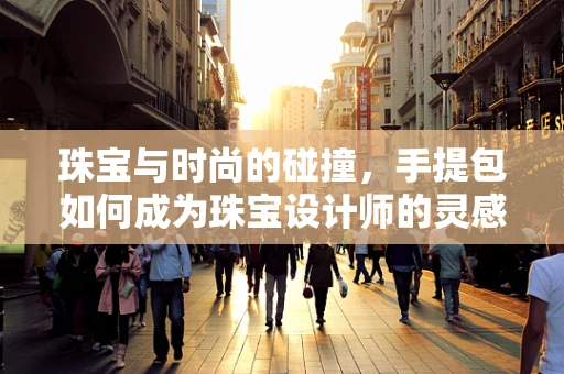 珠宝与时尚的碰撞，手提包如何成为珠宝设计师的灵感源泉？