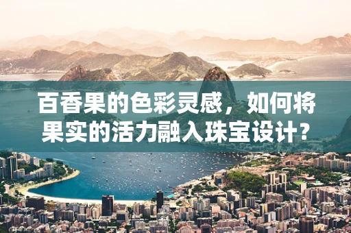 百香果的色彩灵感，如何将果实的活力融入珠宝设计？