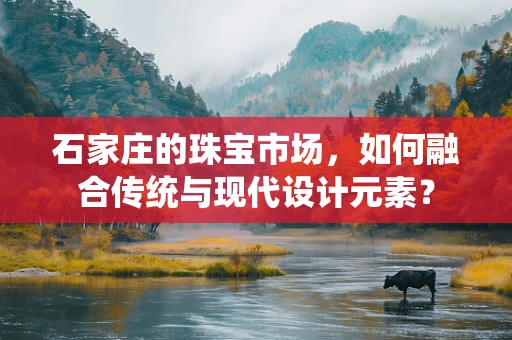 石家庄的珠宝市场，如何融合传统与现代设计元素？