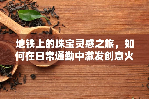 地铁上的珠宝灵感之旅，如何在日常通勤中激发创意火花？