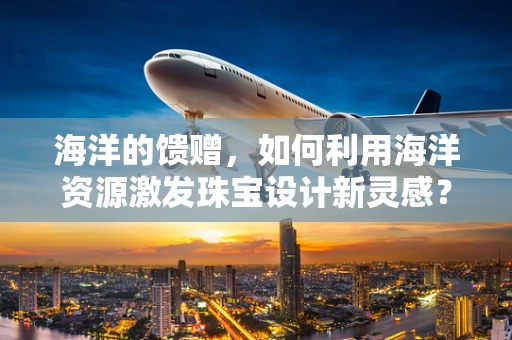 海洋的馈赠，如何利用海洋资源激发珠宝设计新灵感？