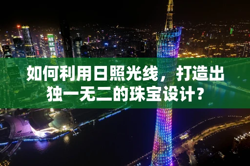 如何利用日照光线，打造出独一无二的珠宝设计？