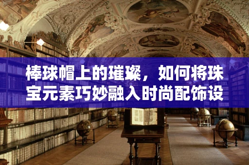 棒球帽上的璀璨，如何将珠宝元素巧妙融入时尚配饰设计？