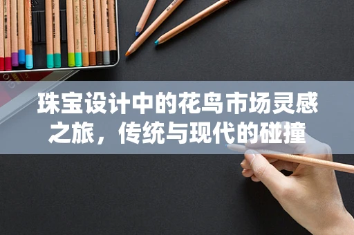 珠宝设计中的花鸟市场灵感之旅，传统与现代的碰撞
