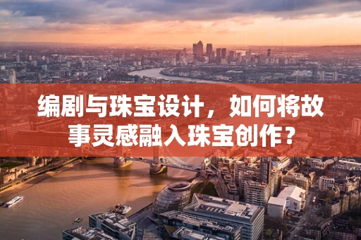 编剧与珠宝设计，如何将故事灵感融入珠宝创作？