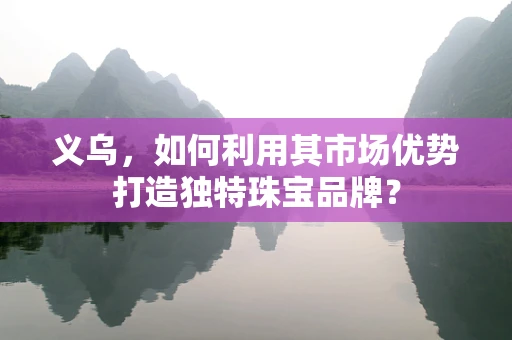 义乌，如何利用其市场优势打造独特珠宝品牌？