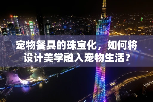 宠物餐具的珠宝化，如何将设计美学融入宠物生活？
