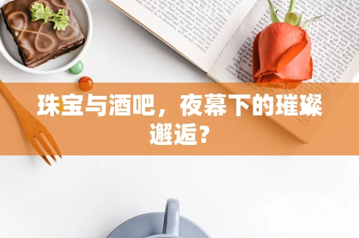 珠宝与酒吧，夜幕下的璀璨邂逅？