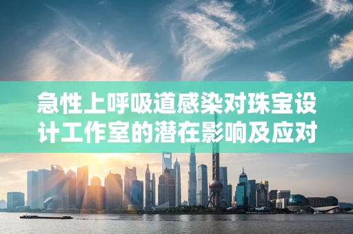 急性上呼吸道感染对珠宝设计工作室的潜在影响及应对策略