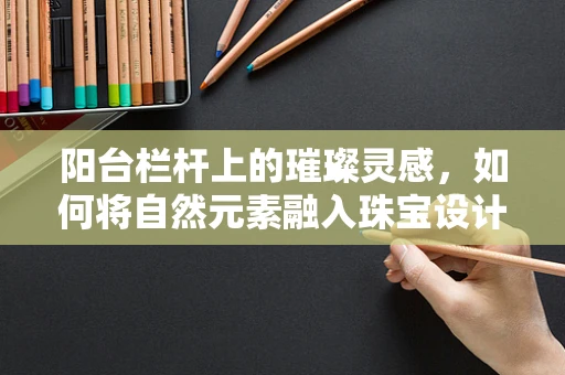 阳台栏杆上的璀璨灵感，如何将自然元素融入珠宝设计？