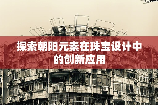 探索朝阳元素在珠宝设计中的创新应用