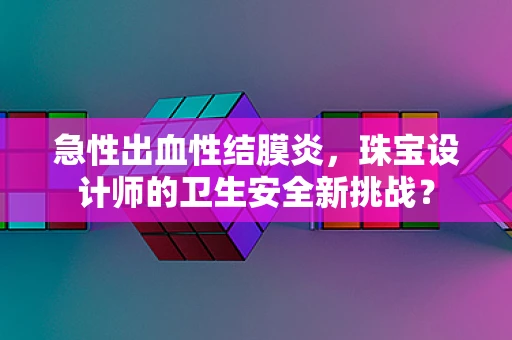 急性出血性结膜炎，珠宝设计师的卫生安全新挑战？