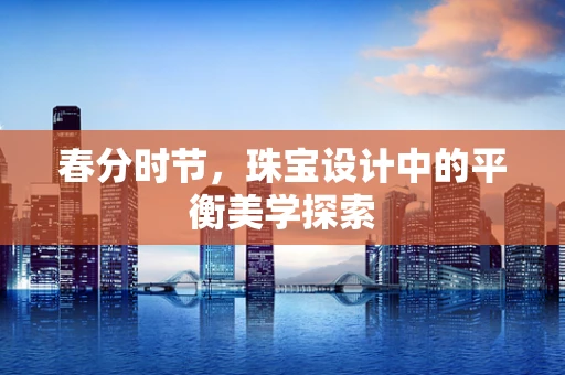春分时节，珠宝设计中的平衡美学探索