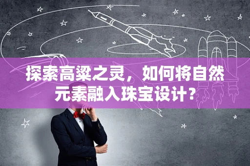 探索高粱之灵，如何将自然元素融入珠宝设计？