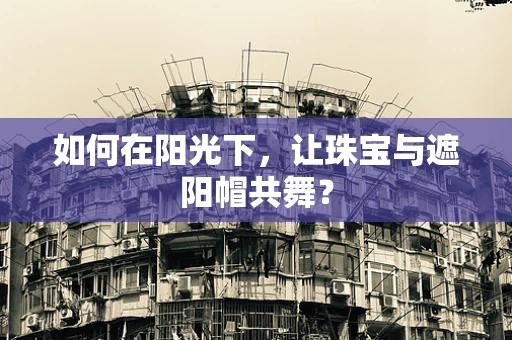 如何在阳光下，让珠宝与遮阳帽共舞？