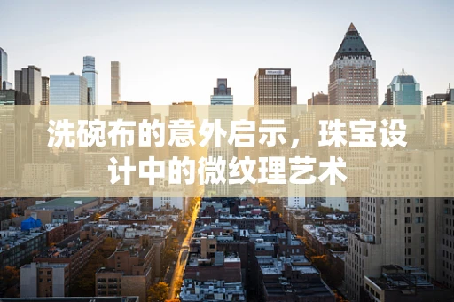 洗碗布的意外启示，珠宝设计中的微纹理艺术