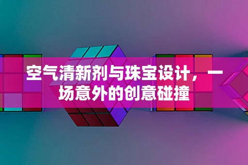 空气清新剂与珠宝设计，一场意外的创意碰撞