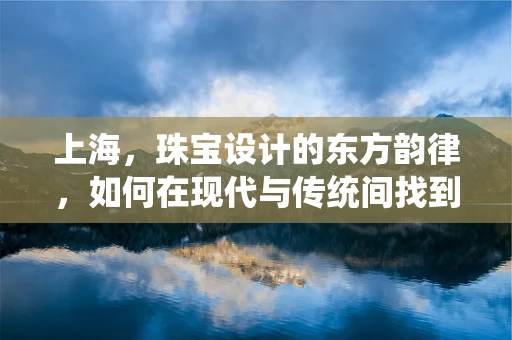 上海，珠宝设计的东方韵律，如何在现代与传统间找到平衡？