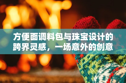 方便面调料包与珠宝设计的跨界灵感，一场意外的创意碰撞