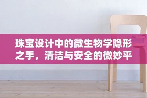 珠宝设计中的微生物学隐形之手，清洁与安全的微妙平衡