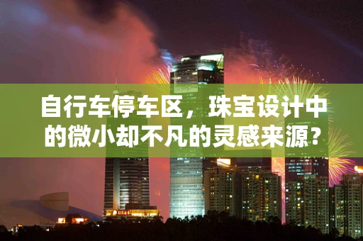 自行车停车区，珠宝设计中的微小却不凡的灵感来源？