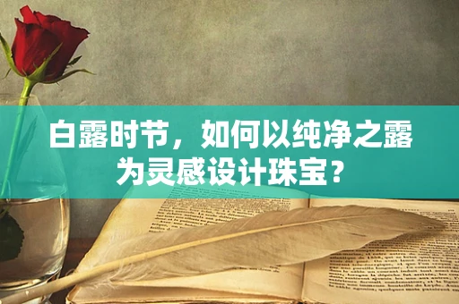 白露时节，如何以纯净之露为灵感设计珠宝？