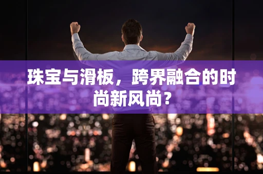 珠宝与滑板，跨界融合的时尚新风尚？