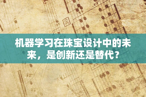 机器学习在珠宝设计中的未来，是创新还是替代？