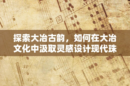 探索大冶古韵，如何在大冶文化中汲取灵感设计现代珠宝？