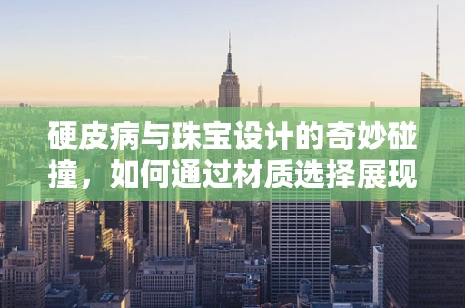 硬皮病与珠宝设计的奇妙碰撞，如何通过材质选择展现肌肤之柔？