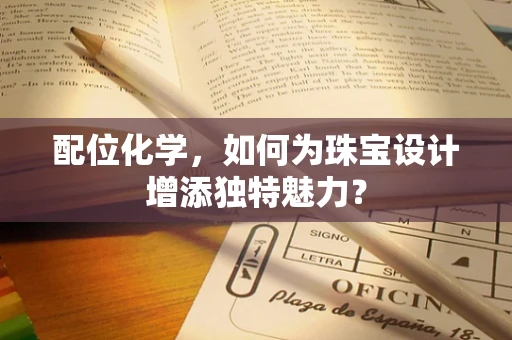 配位化学，如何为珠宝设计增添独特魅力？