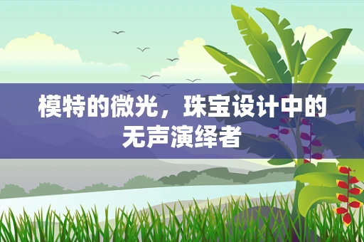 模特的微光，珠宝设计中的无声演绎者