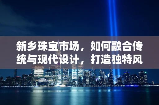 新乡珠宝市场，如何融合传统与现代设计，打造独特风格？