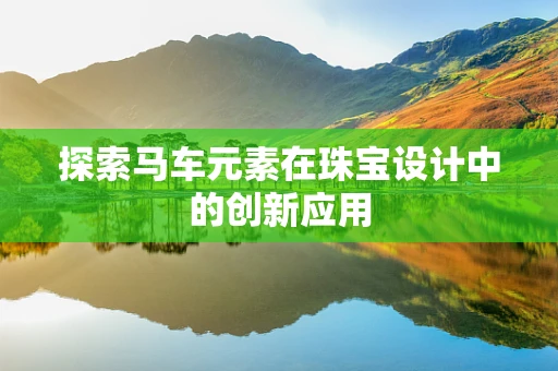 探索马车元素在珠宝设计中的创新应用