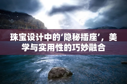 珠宝设计中的‘隐秘插座’，美学与实用性的巧妙融合