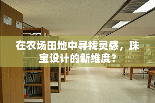 在农场田地中寻找灵感，珠宝设计的新维度？