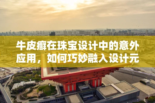 牛皮癣在珠宝设计中的意外应用，如何巧妙融入设计元素？