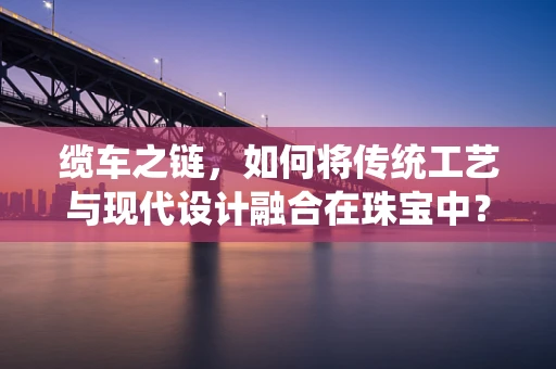 缆车之链，如何将传统工艺与现代设计融合在珠宝中？