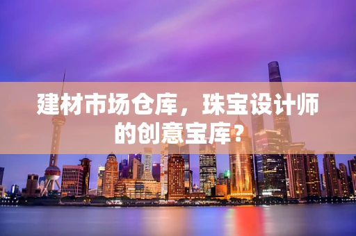 建材市场仓库，珠宝设计师的创意宝库？