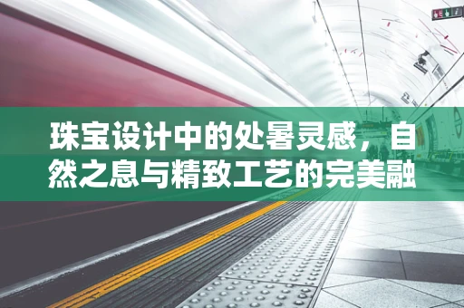 珠宝设计中的处暑灵感，自然之息与精致工艺的完美融合