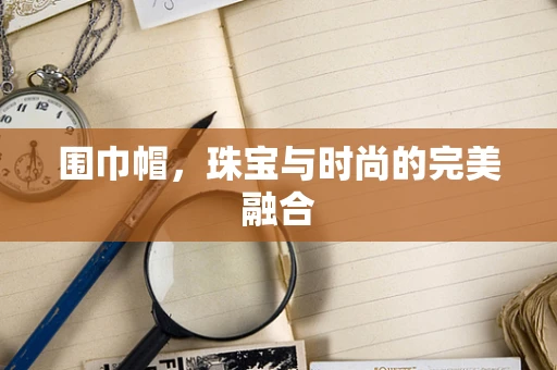 围巾帽，珠宝与时尚的完美融合