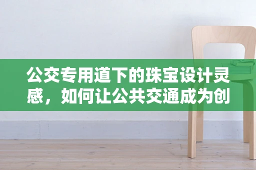 公交专用道下的珠宝设计灵感，如何让公共交通成为创意的源泉？