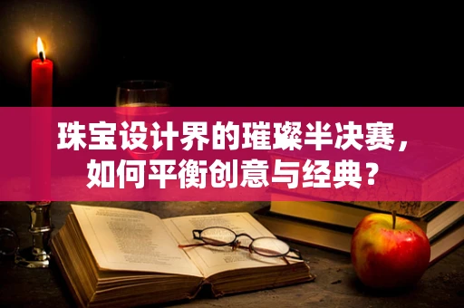 珠宝设计界的璀璨半决赛，如何平衡创意与经典？