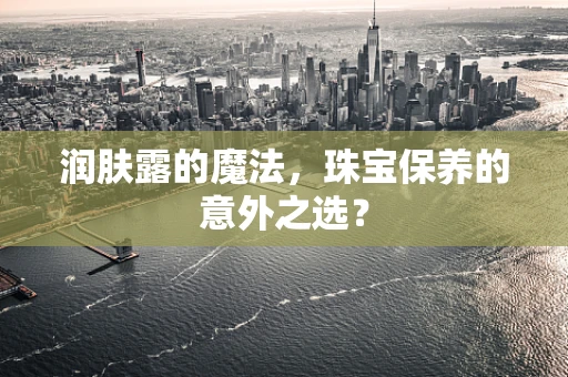 润肤露的魔法，珠宝保养的意外之选？