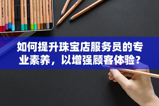 如何提升珠宝店服务员的专业素养，以增强顾客体验？