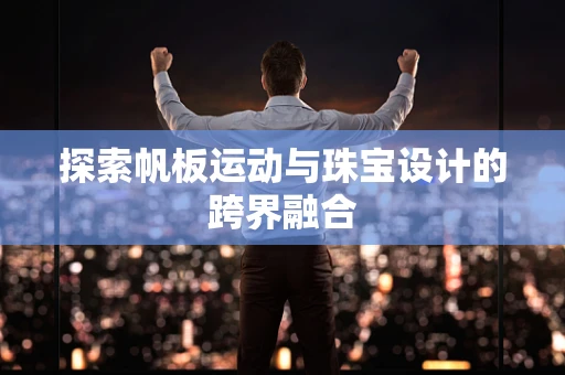 探索帆板运动与珠宝设计的跨界融合