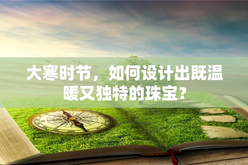 大寒时节，如何设计出既温暖又独特的珠宝？