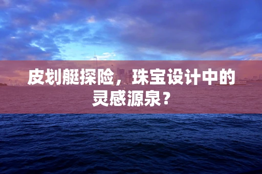 皮划艇探险，珠宝设计中的灵感源泉？